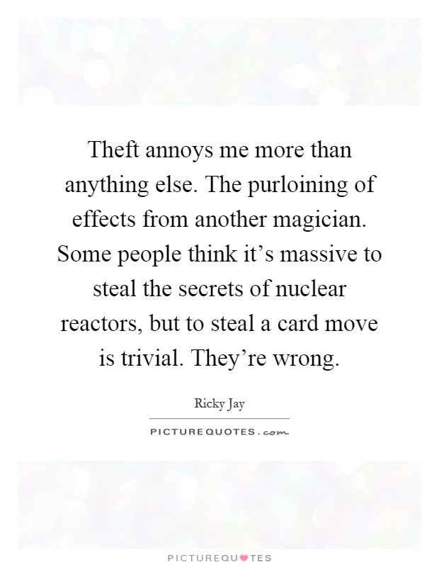 Theft annoys me more than anything else. The purloining of effects from another magician. Some people think it's massive to steal the secrets of nuclear reactors, but to steal a card move is trivial. They're wrong Picture Quote #1