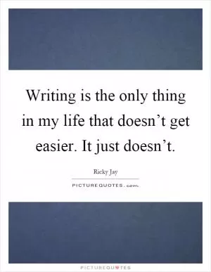 Writing is the only thing in my life that doesn’t get easier. It just doesn’t Picture Quote #1