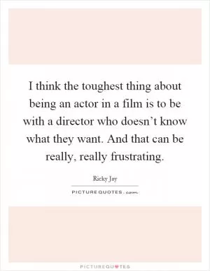 I think the toughest thing about being an actor in a film is to be with a director who doesn’t know what they want. And that can be really, really frustrating Picture Quote #1