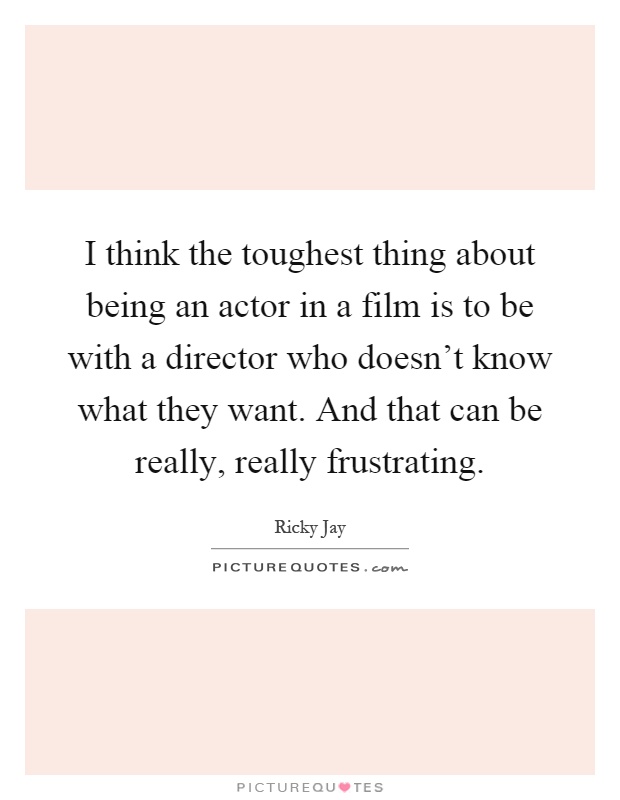 I think the toughest thing about being an actor in a film is to be with a director who doesn't know what they want. And that can be really, really frustrating Picture Quote #1