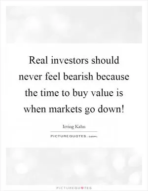 Real investors should never feel bearish because the time to buy value is when markets go down! Picture Quote #1