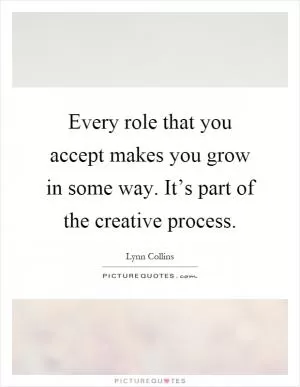 Every role that you accept makes you grow in some way. It’s part of the creative process Picture Quote #1