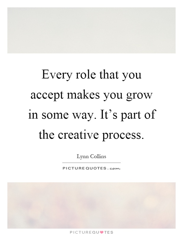 Every role that you accept makes you grow in some way. It's part of the creative process Picture Quote #1
