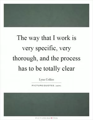 The way that I work is very specific, very thorough, and the process has to be totally clear Picture Quote #1