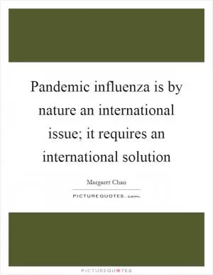 Pandemic influenza is by nature an international issue; it requires an international solution Picture Quote #1