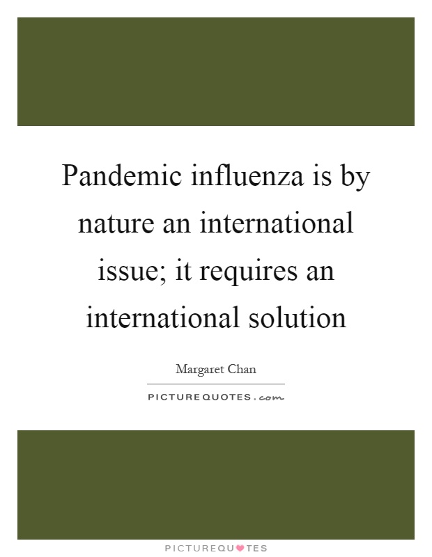 Pandemic influenza is by nature an international issue; it requires an international solution Picture Quote #1