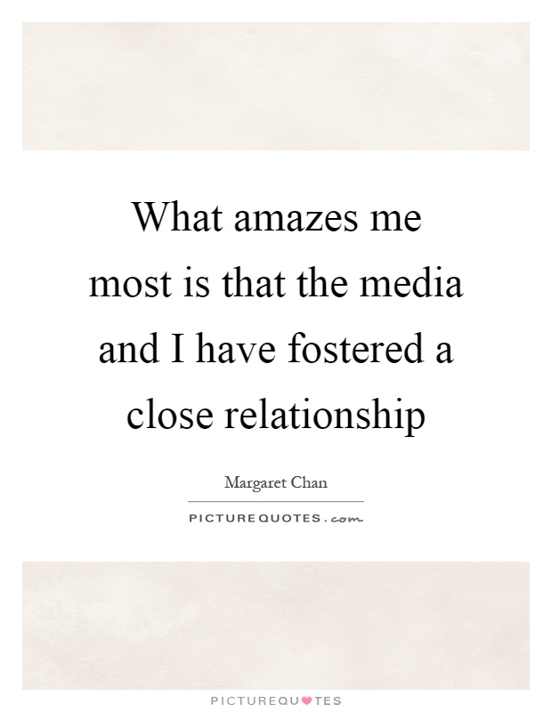 What amazes me most is that the media and I have fostered a close relationship Picture Quote #1