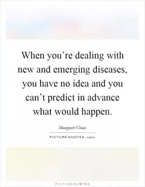 When you’re dealing with new and emerging diseases, you have no idea and you can’t predict in advance what would happen Picture Quote #1