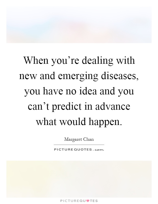 When you're dealing with new and emerging diseases, you have no idea and you can't predict in advance what would happen Picture Quote #1