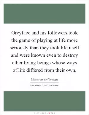 Greyface and his followers took the game of playing at life more seriously than they took life itself and were known even to destroy other living beings whose ways of life differed from their own Picture Quote #1