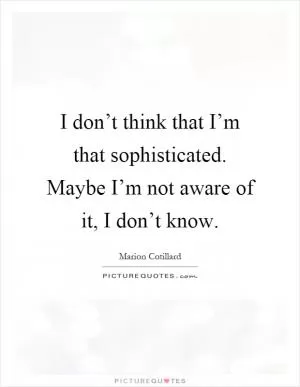 I don’t think that I’m that sophisticated. Maybe I’m not aware of it, I don’t know Picture Quote #1