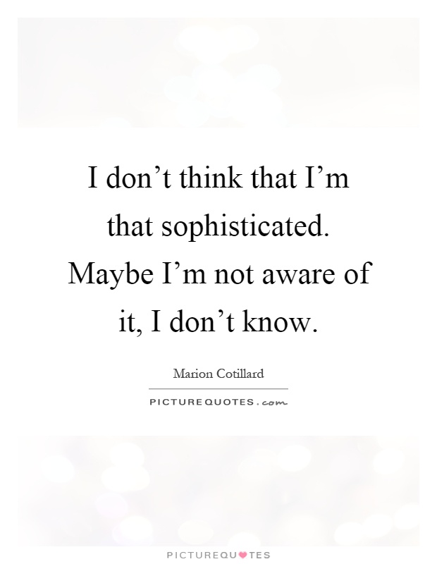 I don't think that I'm that sophisticated. Maybe I'm not aware of it, I don't know Picture Quote #1