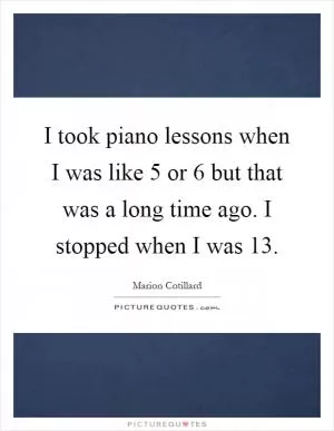 I took piano lessons when I was like 5 or 6 but that was a long time ago. I stopped when I was 13 Picture Quote #1