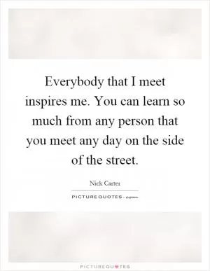 Everybody that I meet inspires me. You can learn so much from any person that you meet any day on the side of the street Picture Quote #1