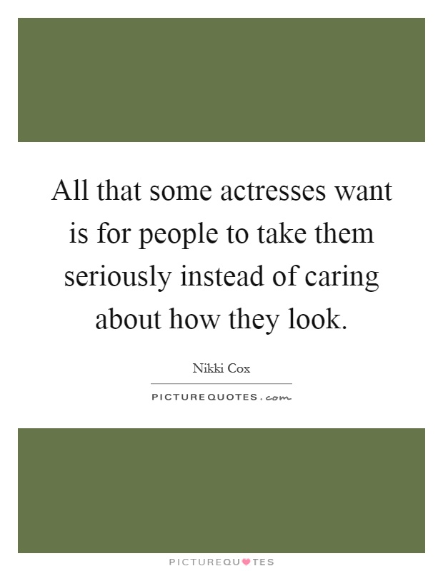 All that some actresses want is for people to take them seriously instead of caring about how they look Picture Quote #1