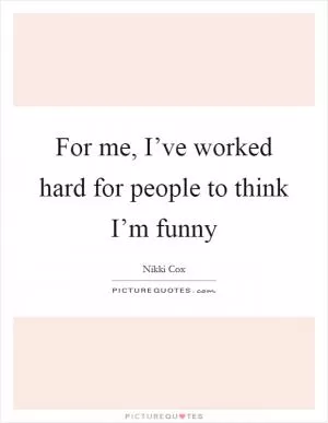 For me, I’ve worked hard for people to think I’m funny Picture Quote #1