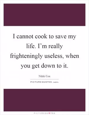 I cannot cook to save my life. I’m really frighteningly useless, when you get down to it Picture Quote #1