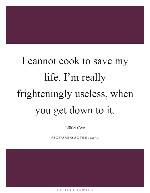 I cannot cook to save my life. I'm really frighteningly useless, when you get down to it Picture Quote #1