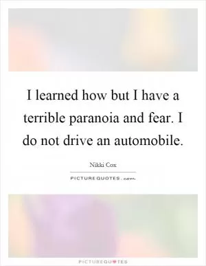 I learned how but I have a terrible paranoia and fear. I do not drive an automobile Picture Quote #1