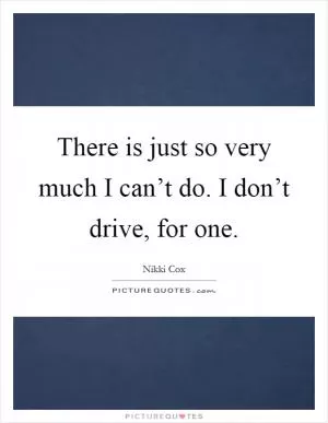 There is just so very much I can’t do. I don’t drive, for one Picture Quote #1