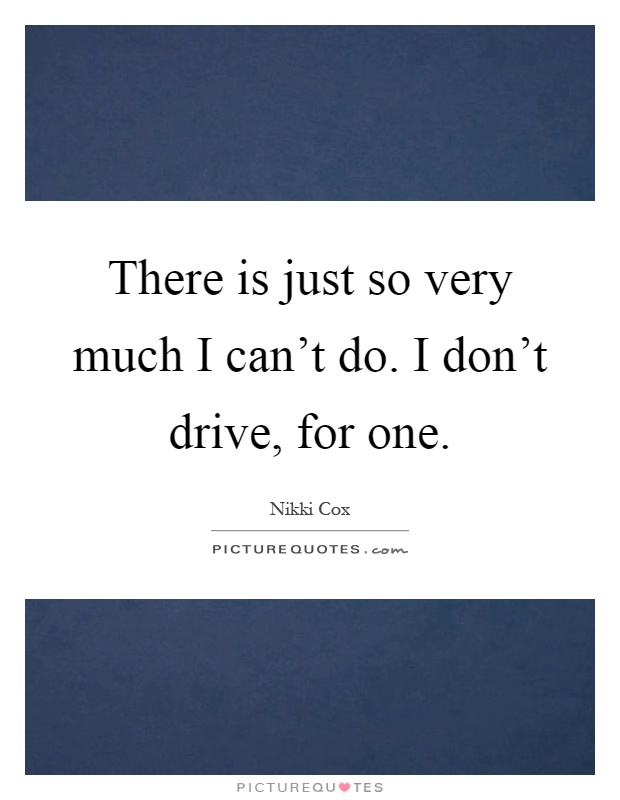 There is just so very much I can't do. I don't drive, for one Picture Quote #1