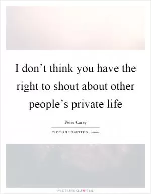 I don’t think you have the right to shout about other people’s private life Picture Quote #1
