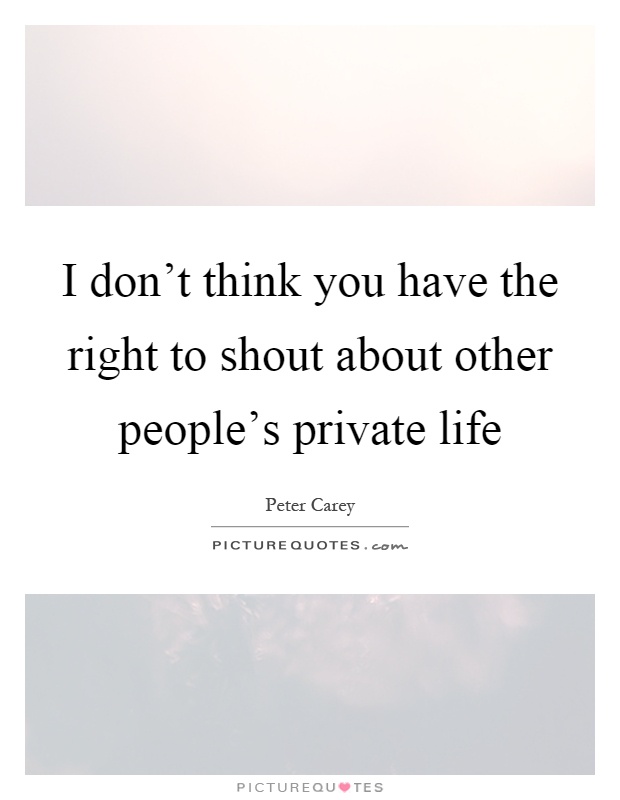 I don't think you have the right to shout about other people's private life Picture Quote #1