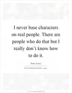 I never base characters on real people. There are people who do that but I really don’t know how to do it Picture Quote #1
