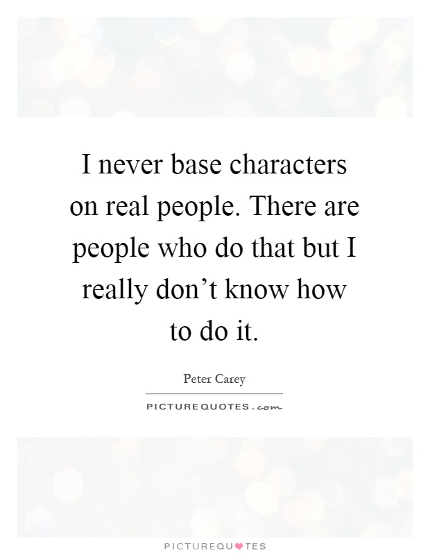 I never base characters on real people. There are people who do that but I really don't know how to do it Picture Quote #1