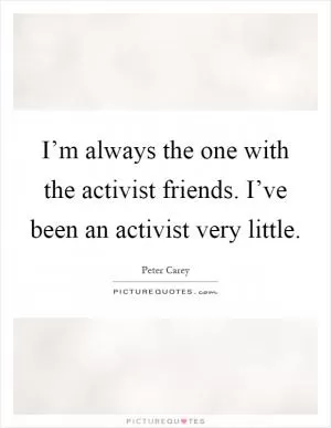 I’m always the one with the activist friends. I’ve been an activist very little Picture Quote #1