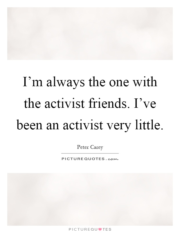 I'm always the one with the activist friends. I've been an activist very little Picture Quote #1