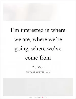 I’m interested in where we are, where we’re going, where we’ve come from Picture Quote #1