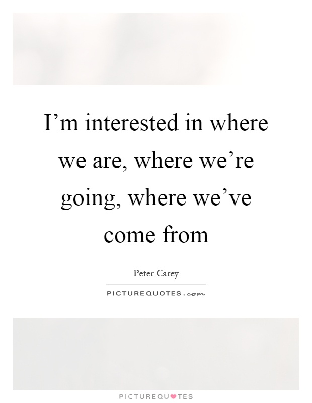 I'm interested in where we are, where we're going, where we've come from Picture Quote #1