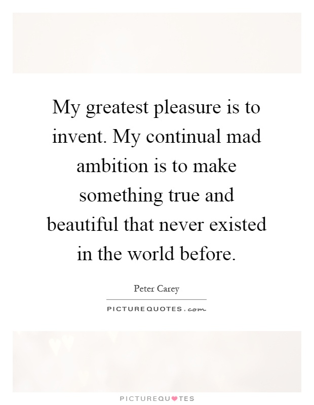 My greatest pleasure is to invent. My continual mad ambition is to make something true and beautiful that never existed in the world before Picture Quote #1