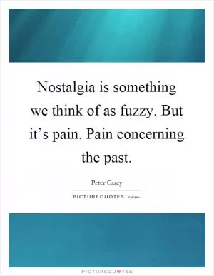 Nostalgia is something we think of as fuzzy. But it’s pain. Pain concerning the past Picture Quote #1