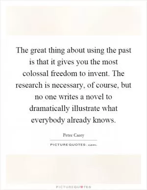 The great thing about using the past is that it gives you the most colossal freedom to invent. The research is necessary, of course, but no one writes a novel to dramatically illustrate what everybody already knows Picture Quote #1