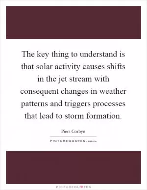 The key thing to understand is that solar activity causes shifts in the jet stream with consequent changes in weather patterns and triggers processes that lead to storm formation Picture Quote #1