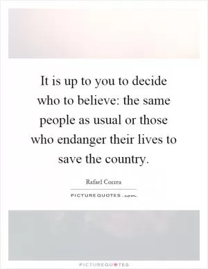 It is up to you to decide who to believe: the same people as usual or those who endanger their lives to save the country Picture Quote #1