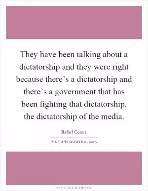 They have been talking about a dictatorship and they were right because there’s a dictatorship and there’s a government that has been fighting that dictatorship, the dictatorship of the media Picture Quote #1