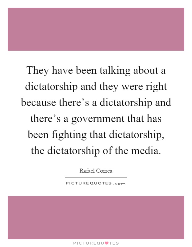 They have been talking about a dictatorship and they were right because there's a dictatorship and there's a government that has been fighting that dictatorship, the dictatorship of the media Picture Quote #1