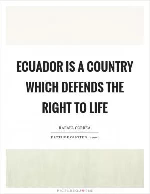 Ecuador is a country which defends the right to life Picture Quote #1