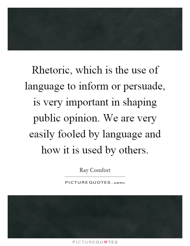 Rhetoric, which is the use of language to inform or persuade, is very important in shaping public opinion. We are very easily fooled by language and how it is used by others Picture Quote #1