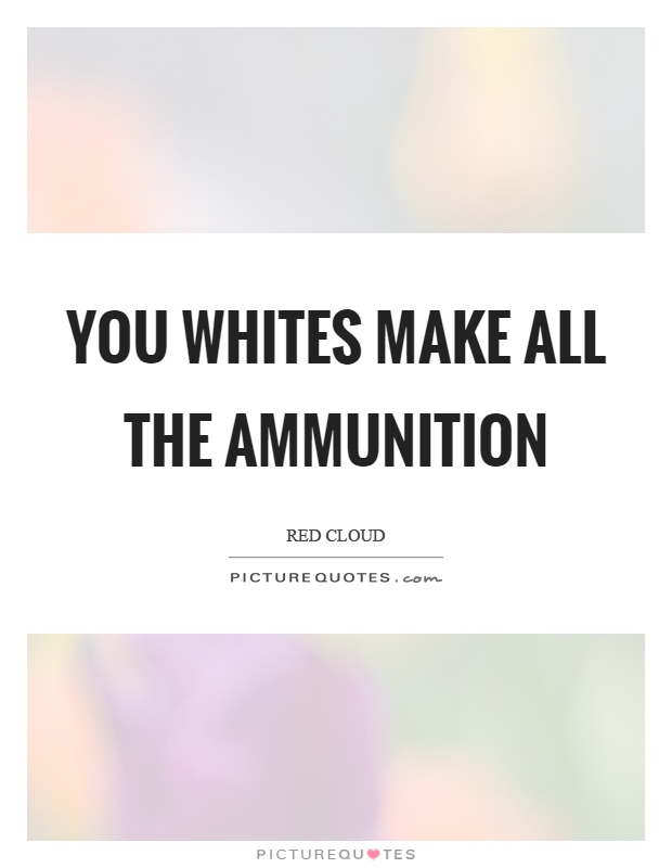 You whites make all the ammunition Picture Quote #1