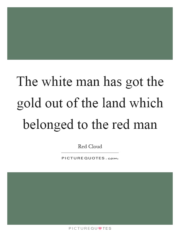 The white man has got the gold out of the land which belonged to the red man Picture Quote #1