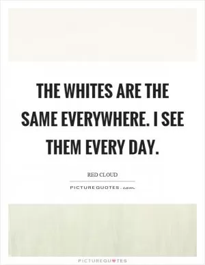The whites are the same everywhere. I see them every day Picture Quote #1