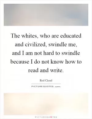 The whites, who are educated and civilized, swindle me, and I am not hard to swindle because I do not know how to read and write Picture Quote #1