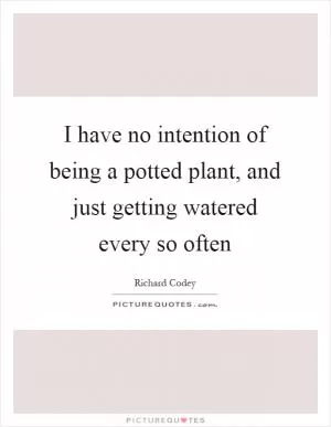 I have no intention of being a potted plant, and just getting watered every so often Picture Quote #1