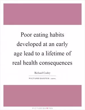 Poor eating habits developed at an early age lead to a lifetime of real health consequences Picture Quote #1