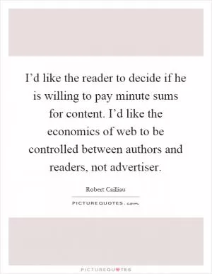 I’d like the reader to decide if he is willing to pay minute sums for content. I’d like the economics of web to be controlled between authors and readers, not advertiser Picture Quote #1