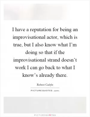 I have a reputation for being an improvisational actor, which is true, but I also know what I’m doing so that if the improvisational strand doesn’t work I can go back to what I know’s already there Picture Quote #1